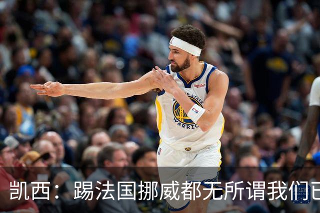 凯西：踢法国挪威都无所谓我们已创造历史 加盟尤文？签我很划算