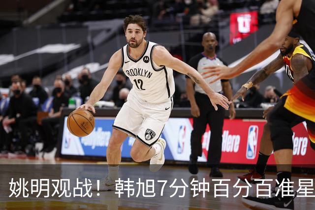 姚明观战！韩旭7分钟百分百准星5+2帽 自由人爆冷大胜联盟第一