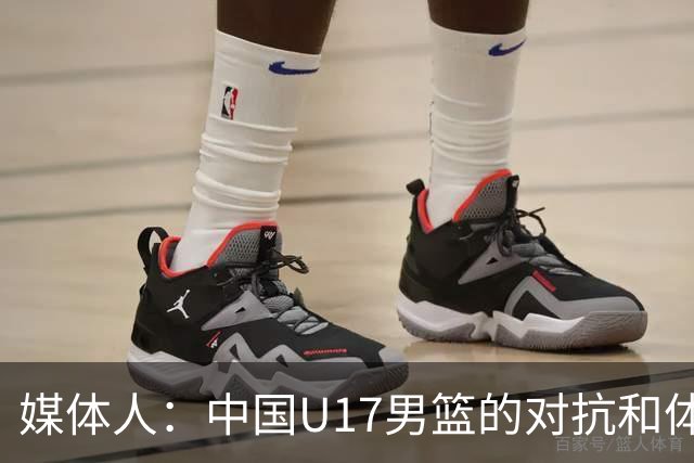 媒体人：中国U17男篮的对抗和体能劣势被无限放大 篮板就是抢不到