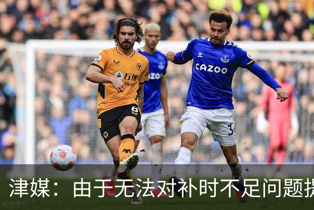 津媒：由于无法对补时不足问题提出申诉，津门虎只能吃了哑巴亏