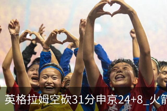 英格拉姆空砍31分申京24+8 火箭逆转险胜鹈鹕